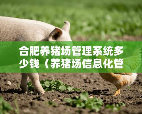 合肥养猪场管理系统多少钱（养猪场信息化管理系统）