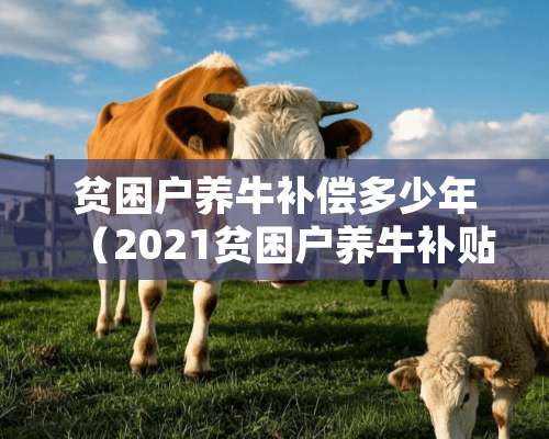 贫困户养牛补偿多少年（2021贫困户养牛补贴及政策）