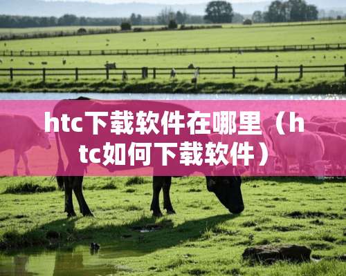 htc下载软件在哪里（htc如何下载软件）