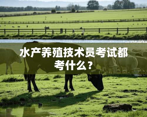 水产养殖技术员考试都考什么？