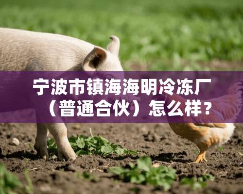 宁波市镇海海明冷冻厂（普通合伙）怎么样？