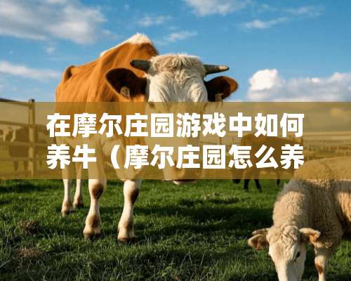 在摩尔庄园游戏中如何养牛（摩尔庄园怎么养牛养鸡）