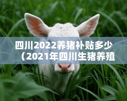 四川2022养猪补贴多少（2021年四川生猪养殖补贴**文件）