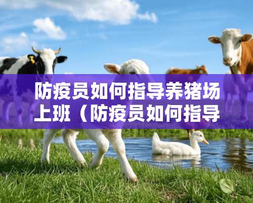 防疫员如何指导养猪场上班（防疫员如何指导养猪场上班的人）