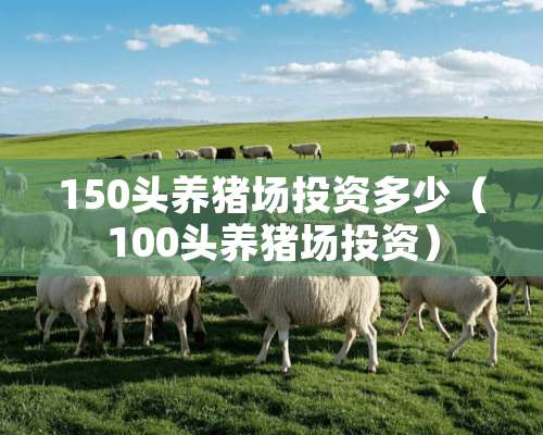 150头养猪场投资多少（100头养猪场投资）