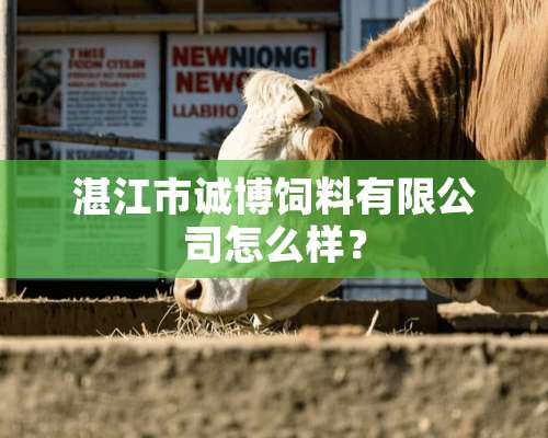 湛江市诚博饲料有限公司怎么样？