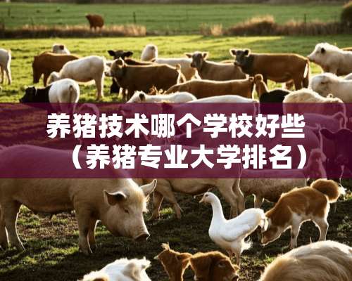 养猪技术哪个学校好些（养猪专业大学排名）