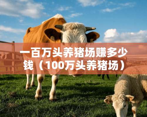 一百万头养猪场赚多少钱（100万头养猪场）