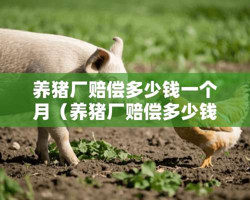 养猪厂赔偿多少钱一个月（养猪厂赔偿多少钱一个月啊）