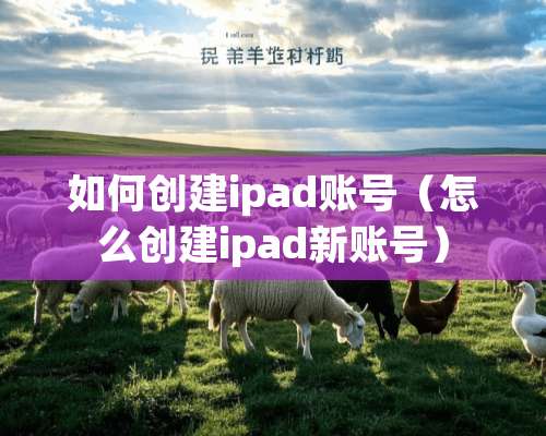 如何创建ipad账号（怎么创建ipad新账号）