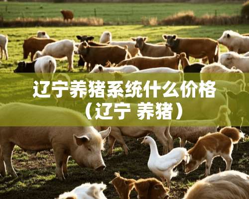 辽宁养猪系统什么价格（辽宁 养猪）