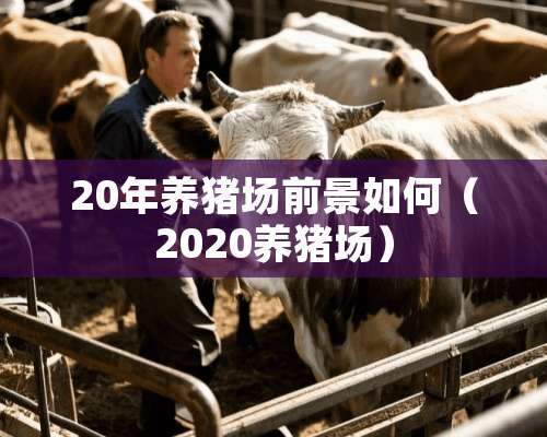 20年养猪场前景如何（2020养猪场）