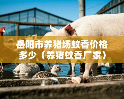 岳阳市养猪场蚊香价格多少（养猪蚊香厂家）