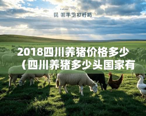 2018四川养猪价格多少（四川养猪多少头国家有补贴）