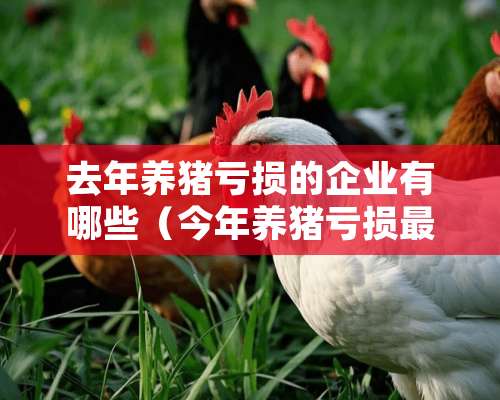 去年养猪亏损的企业有哪些（今年养猪亏损最大的企业）