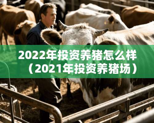 2022年投资养猪怎么样（2021年投资养猪场）