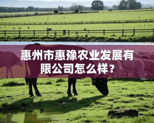 惠州市惠豫农业发展有限公司怎么样？