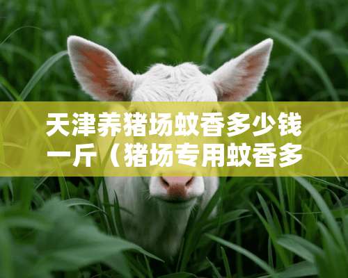 天津养猪场蚊香多少钱一斤（猪场专用蚊香多少钱一箱）