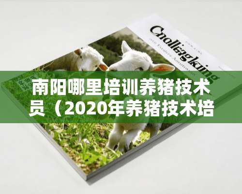 南阳哪里培训养猪技术员（2020年养猪技术培训学校）