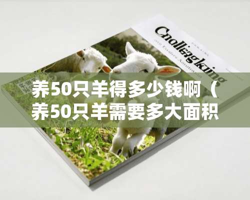 养50只羊得多少钱啊（养50只羊需要多大面积）