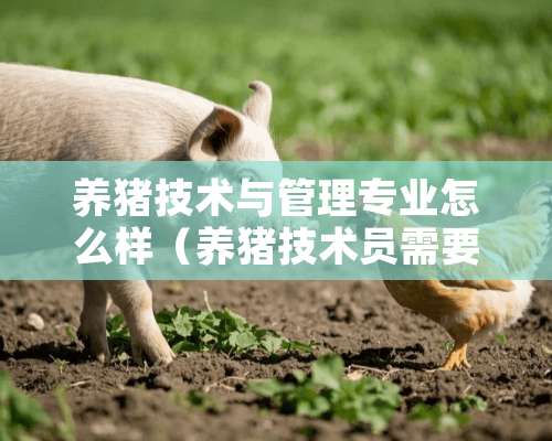 养猪技术与管理专业怎么样（养猪技术员需要上什么学校）