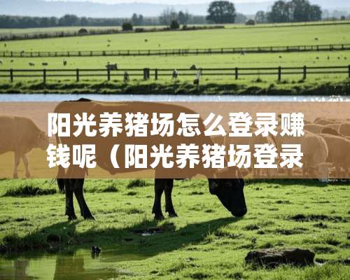 阳光养猪场怎么登录赚钱呢（阳光养猪场登录不上怎么回事）