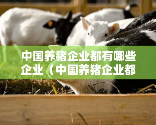 中国养猪企业都有哪些企业（中国养猪企业都有哪些企业名字）