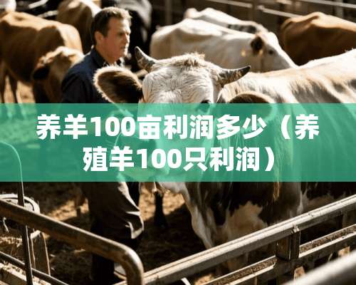 养羊100亩利润多少（养殖羊100只利润）