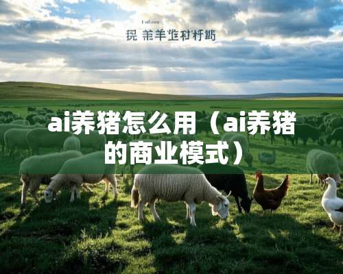 ai养猪怎么用（ai养猪的商业模式）