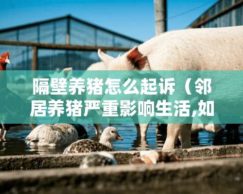 隔壁养猪怎么起诉（邻居养猪严重影响生活,如何上诉法院?）