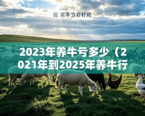 2023年养牛亏多少（2021年到2025年养牛行情）