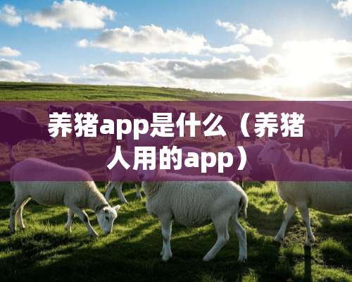 养猪app是什么（养猪人用的app）