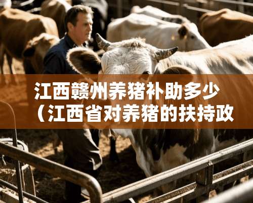 江西赣州养猪补助多少（江西省对养猪的扶持政策）