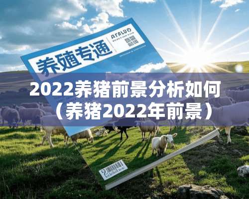 2022养猪前景分析如何（养猪2022年前景）