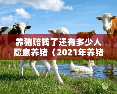 养猪赔钱了还有多少人愿意养猪（2021年养猪的赔钱了怎么办）