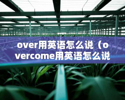 over用英语怎么说（overcome用英语怎么说）