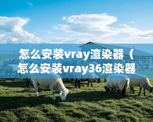 怎么安装vray渲染器（怎么安装vray36渲染器）