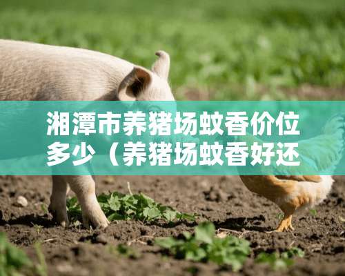 湘潭市养猪场蚊香价位多少（养猪场蚊香好还是棒香好）