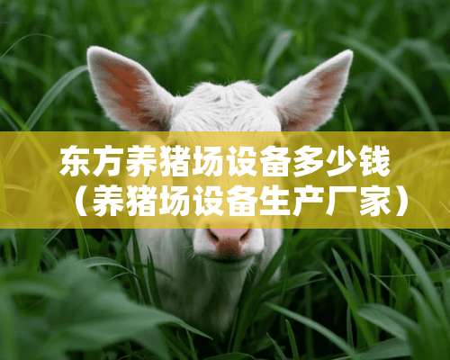 东方养猪场设备多少钱（养猪场设备生产厂家）