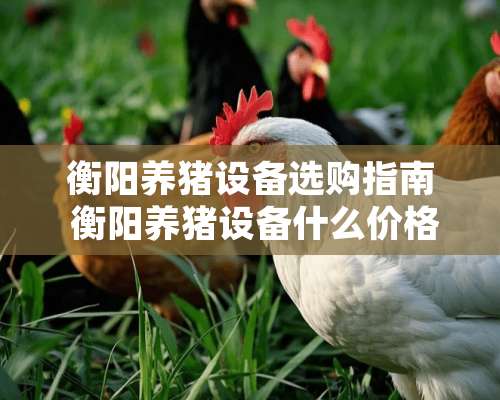 衡阳养猪设备选购指南 衡阳养猪设备什么价格买