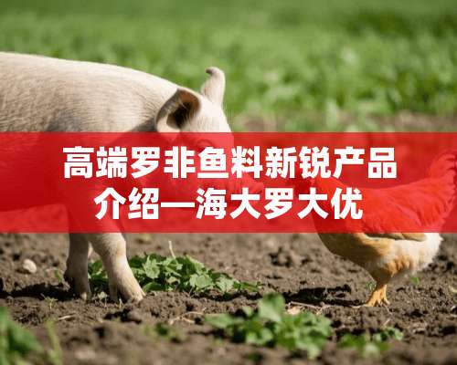 高端罗非鱼料新锐产品介绍—海大罗大优