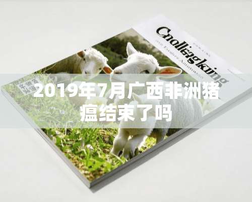 2019年7月广西非洲猪瘟结束了吗