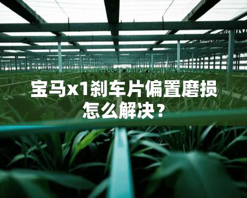 宝马x1刹车片偏置磨损怎么解决？