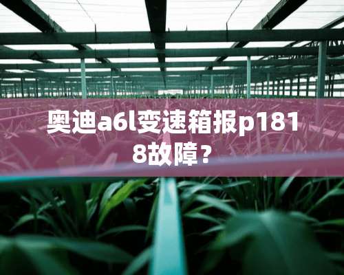 奥迪a6l变速箱报p1818故障？