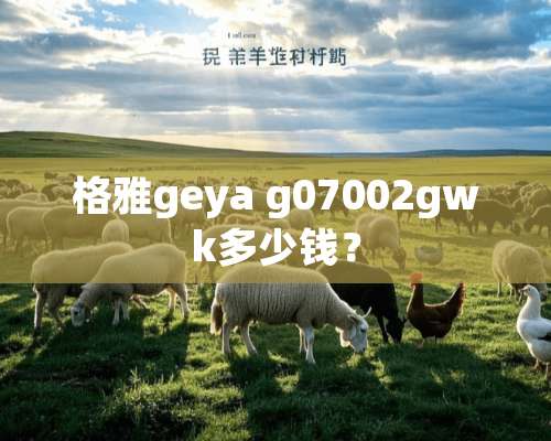 格雅geya g07002gwk多少钱？