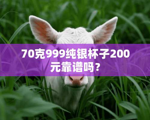 70克999纯银杯子200元靠谱吗？