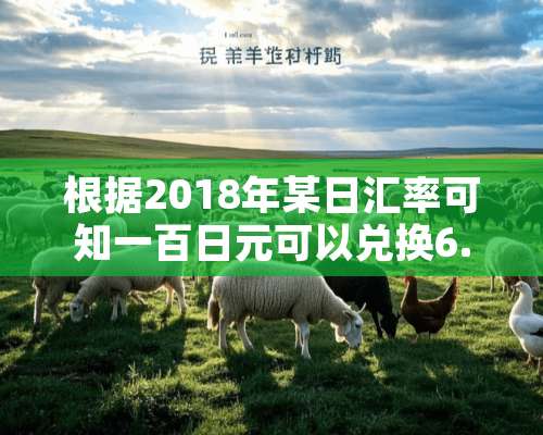 根据2018年某日汇率可知一百日元可以兑换6.6元人民币那么一日元可以兑换多少？