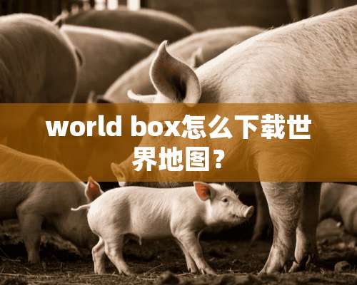 world box怎么下载世界地图？