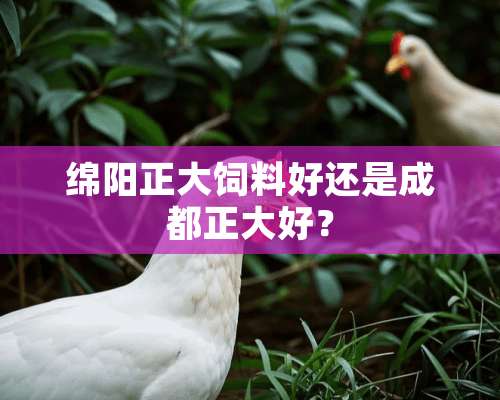 绵阳正大饲料好还是成都正大好？