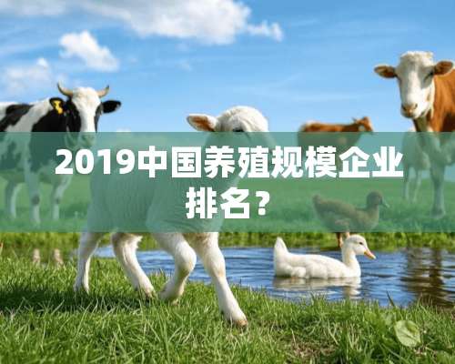 2019中国养殖规模企业排名？